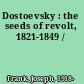 Dostoevsky : the seeds of revolt, 1821-1849 /