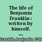 The life of Benjamin Franklin : written by himself. Now first edited from original manuscripts and from his printed correspondence and other writings /