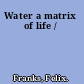 Water a matrix of life /