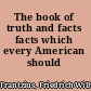 The book of truth and facts facts which every American should know,