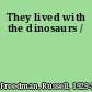 They lived with the dinosaurs /