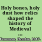 Holy bones, holy dust how relics shaped the history of Medieval Europe /