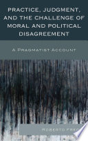 Practice, judgment, and the challenge of moral and political disagreement : a pragmatist account /