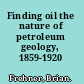 Finding oil the nature of petroleum geology, 1859-1920 /