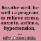 Breathe well, be well : a program to relieve stress, anxiety, asthma, hypertension, migraine, and other disorders for better health /