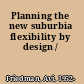 Planning the new suburbia flexibility by design /