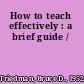 How to teach effectively : a brief guide /