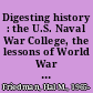 Digesting history : the U.S. Naval War College, the lessons of World War Two, and future naval warfare /