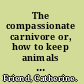 The compassionate carnivore or, how to keep animals happy, save Old Macdonald's Farm, reduce your hoofprint, and still eat meat /