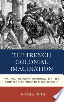 The French colonial imagination : writing the Indian uprisings, 1858-1859, from second Empire to third Republic /