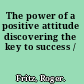 The power of a positive attitude discovering the key to success /