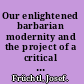 Our enlightened barbarian modernity and the project of a critical theory of culture inaugural lecture delivered on the appointment to the Chair of Philosophy of Art and Culture at the University of Amsterdam on Friday 22 Februari 2008 /