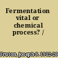 Fermentation vital or chemical process? /