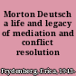 Morton Deutsch a life and legacy of mediation and conflict resolution /