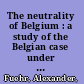 The neutrality of Belgium : a study of the Belgian case under its aspects in political history and international law /