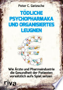 Tödliche Psychopharmaka und organisiertes Leugnen : Wie Ärzte und Pharmaindustrie die Gesundheit der Patienten vorsatzlich aufs Spiel setzen /