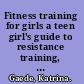 Fitness training for girls a teen girl's guide to resistance training, cardiovascular conditioning and nutrition /