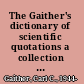 The Gaither's dictionary of scientific quotations a collection of quotations pertaining to archaeology, architecture, astronomy, biology, botany, chemistry, cosmology, Darwinism, death, engineering, geology, life, mathematics, medicine, nature, nursing, paleontology, philosophy, physics, probability, science, statistics, technology, theory, universe, and zoology /