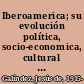 Iberoamerica; su evolución política, socio-economica, cultural e internacional