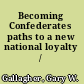 Becoming Confederates paths to a new national loyalty /