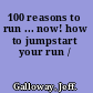 100 reasons to run ... now! how to jumpstart your run /