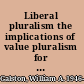 Liberal pluralism the implications of value pluralism for political theory and practice /