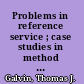 Problems in reference service ; case studies in method and policy /