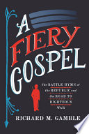 A Fiery Gospel The Battle Hymn of the Republic and the Road to Righteous War /