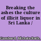 Breaking the ashes the culture of illicit liquor in Sri Lanka /