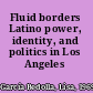 Fluid borders Latino power, identity, and politics in Los Angeles /