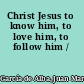 Christ Jesus to know him, to love him, to follow him /