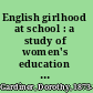English girlhood at school : a study of women's education through twelve centuries /