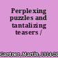 Perplexing puzzles and tantalizing teasers /