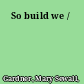 So build we /