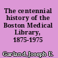 The centennial history of the Boston Medical Library, 1875-1975 /