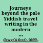 Journeys beyond the pale Yiddish travel writing in the modern world /