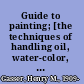 Guide to painting; [the techniques of handling oil, water-color, and casein]