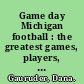 Game day Michigan football : the greatest games, players, coaches and teams in the glorious tradition of Wolverine football /