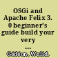 OSGi and Apache Felix 3. 0 beginner's guide build your very own OSGi applications using the flexible and powerful Felix Framework /