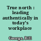 True north : leading authentically in today's workplace /