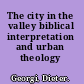 The city in the valley biblical interpretation and urban theology /