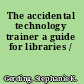 The accidental technology trainer a guide for libraries /