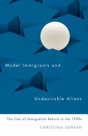 Model immigrants and undesirable aliens : the cost of immigration reform in the 1990s /