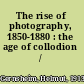 The rise of photography, 1850-1880 : the age of collodion /