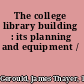 The college library building : its planning and equipment /