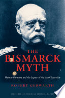 The Bismarck myth Weimar Germany and the legacy of the Iron Chancellor /