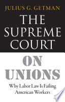 The Supreme Court on unions : why labor law is failing American workers /