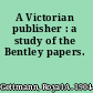 A Victorian publisher : a study of the Bentley papers.