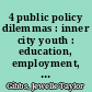 4 public policy dilemmas : inner city youth : education, employment, crime, health /