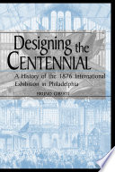 Designing the Centennial : a history of the 1876 International Exhibition in Philadelphia /